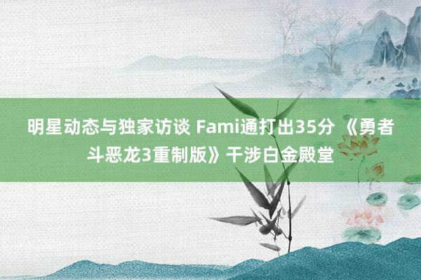 明星动态与独家访谈 Fami通打出35分 《勇者斗恶龙3重制版》干涉白金殿堂