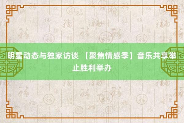 明星动态与独家访谈 【聚焦情感季】音乐共享举止胜利举办