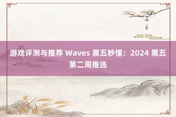 游戏评测与推荐 Waves 黑五秒懂：2024 黑五第二周推选