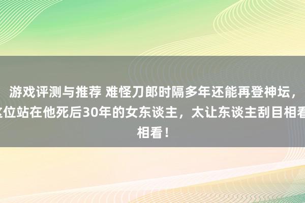 游戏评测与推荐 难怪刀郎时隔多年还能再登神坛，这位站在他死后30年的女东谈主，太让东谈主刮目相看！