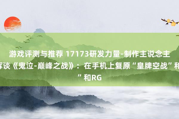 游戏评测与推荐 17173研发力量-制作主说念主周辉谈《鬼泣-巅峰之战》：在手机上复原“皇牌空战”和RG