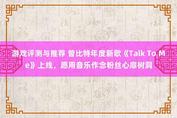 游戏评测与推荐 曾比特年度新歌《Talk To Me》上线，愿用音乐作念粉丝心扉树洞