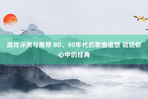 游戏评测与推荐 80、90年代的歌曲追想 说说你心中的经典