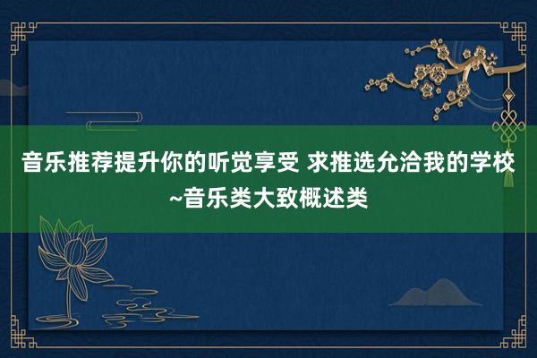 音乐推荐提升你的听觉享受 求推选允洽我的学校~音乐类大致概述类