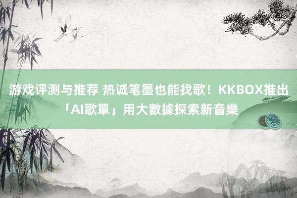 游戏评测与推荐 热诚笔墨也能找歌！KKBOX推出「AI歌單」　用大數據探索新音樂