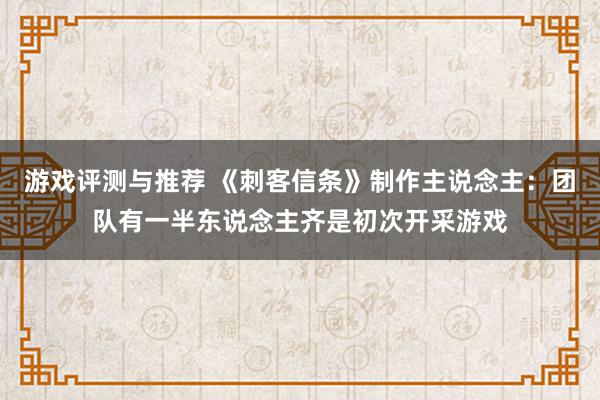 游戏评测与推荐 《刺客信条》制作主说念主：团队有一半东说念主齐是初次开采游戏