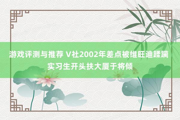 游戏评测与推荐 V社2002年差点被维旺迪蹂躏 实习生开头扶大厦于将倾