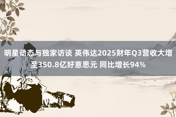 明星动态与独家访谈 英伟达2025财年Q3营收大增至350.8亿好意思元 同比增长94%