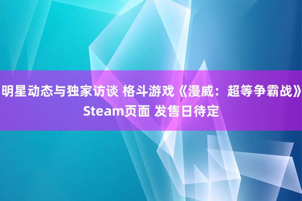 明星动态与独家访谈 格斗游戏《漫威：超等争霸战》Steam页面 发售日待定