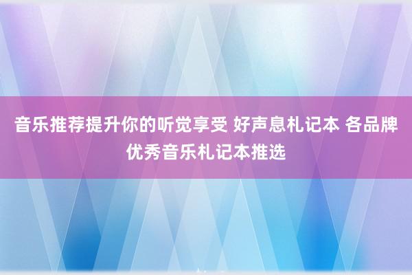 音乐推荐提升你的听觉享受 好声息札记本 各品牌优秀音乐札记本推选