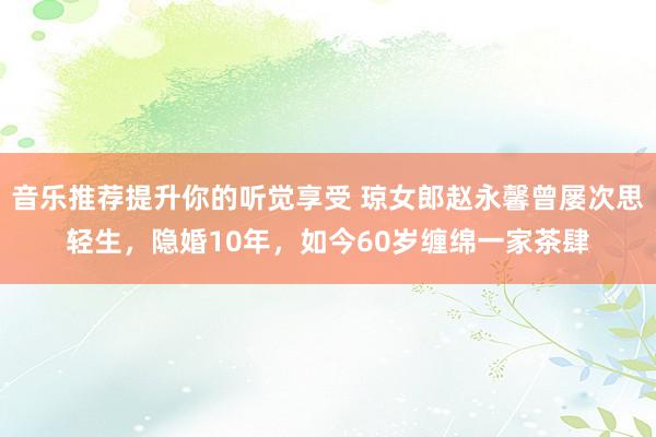 音乐推荐提升你的听觉享受 琼女郎赵永馨曾屡次思轻生，隐婚10年，如今60岁缠绵一家茶肆