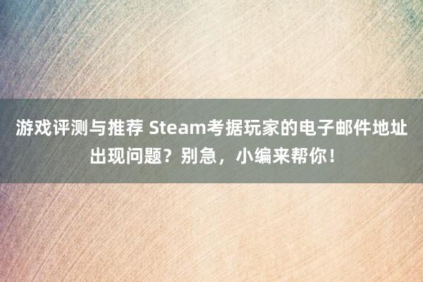 游戏评测与推荐 Steam考据玩家的电子邮件地址出现问题？别急，小编来帮你！