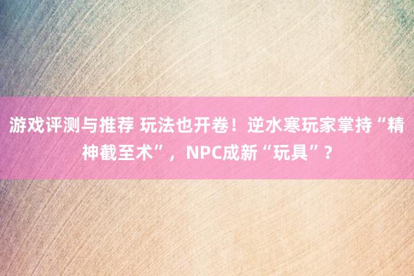 游戏评测与推荐 玩法也开卷！逆水寒玩家掌持“精神截至术”，NPC成新“玩具”？