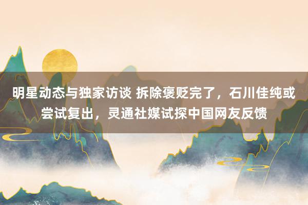 明星动态与独家访谈 拆除褒贬完了，石川佳纯或尝试复出，灵通社媒试探中国网友反馈