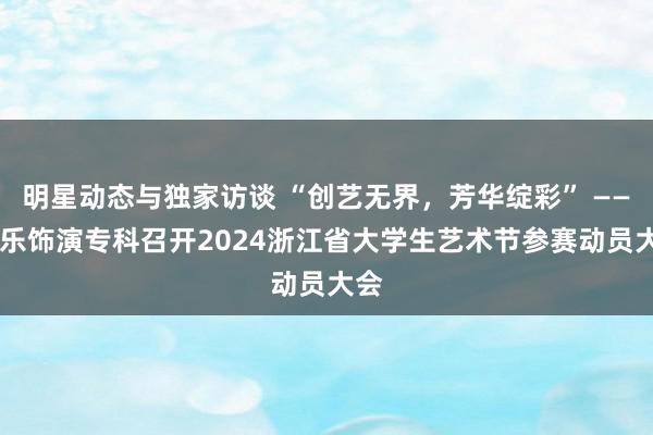 明星动态与独家访谈 “创艺无界，芳华绽彩” —— 音乐饰演专科召开2024浙江省大学生艺术节参赛动员大会