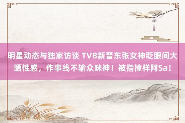 明星动态与独家访谈 TVB新晋东张女神眨眼间大晒性感，作事线不输众咪神！被指撞样阿Sa！