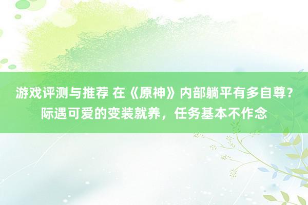 游戏评测与推荐 在《原神》内部躺平有多自尊？际遇可爱的变装就养，任务基本不作念