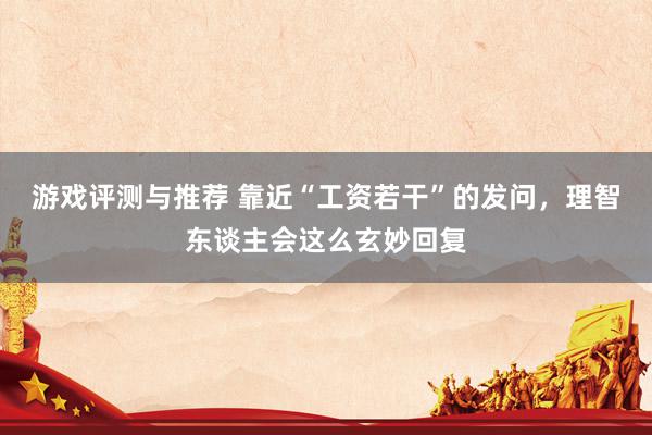 游戏评测与推荐 靠近“工资若干”的发问，理智东谈主会这么玄妙回复