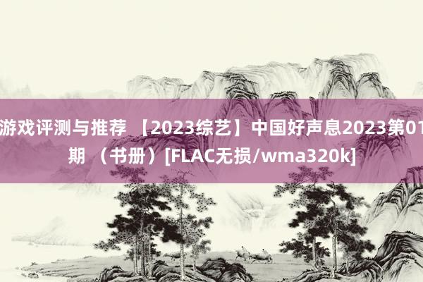 游戏评测与推荐 【2023综艺】中国好声息2023第01期 （书册）[FLAC无损/wma320k]