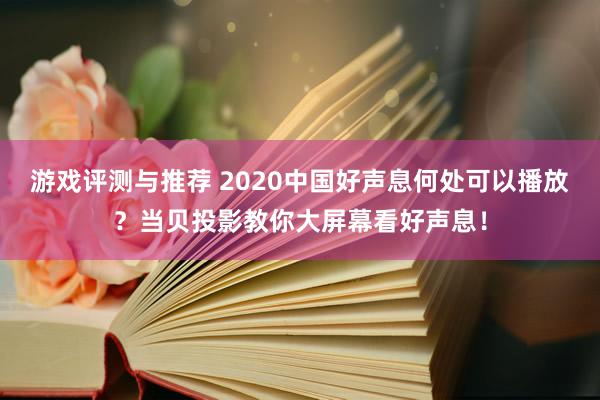 游戏评测与推荐 2020中国好声息何处可以播放？当贝投影教你大屏幕看好声息！