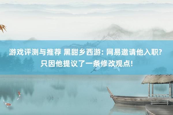 游戏评测与推荐 黑甜乡西游: 网易邀请他入职? 只因他提议了一条修改观点!