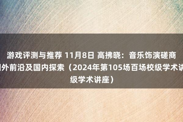 游戏评测与推荐 11月8日 高拂晓：音乐饰演磋商的国外前沿及国内探索（2024年第105场百场校级学术讲座）