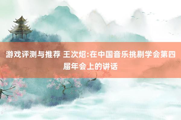 游戏评测与推荐 王次炤:在中国音乐挑剔学会第四届年会上的讲话