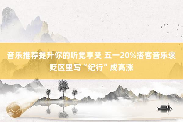 音乐推荐提升你的听觉享受 五一20%搭客音乐褒贬区里写“纪行”成高涨