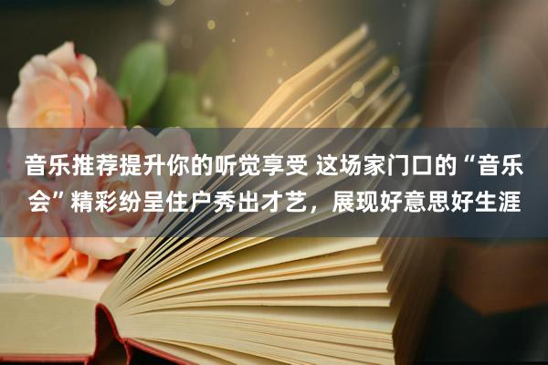 音乐推荐提升你的听觉享受 这场家门口的“音乐会”精彩纷呈住户秀出才艺，展现好意思好生涯