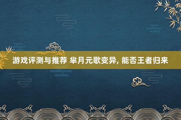 游戏评测与推荐 芈月元歌变异, 能否王者归来