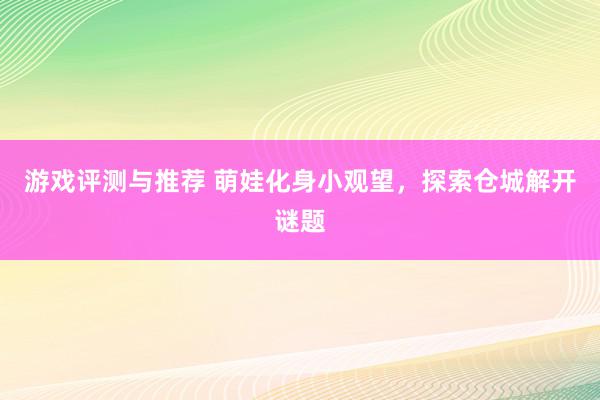 游戏评测与推荐 萌娃化身小观望，探索仓城解开谜题