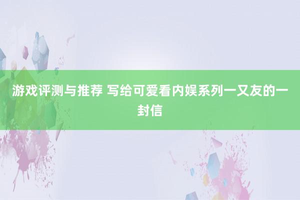 游戏评测与推荐 写给可爱看内娱系列一又友的一封信