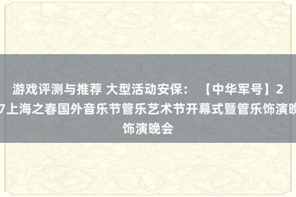 游戏评测与推荐 大型活动安保： 【中华军号】2017上海之春国外音乐节管乐艺术节开幕式暨管乐饰演晚会