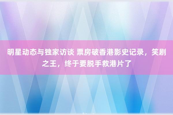 明星动态与独家访谈 票房破香港影史记录，笑剧之王，终于要脱手救港片了