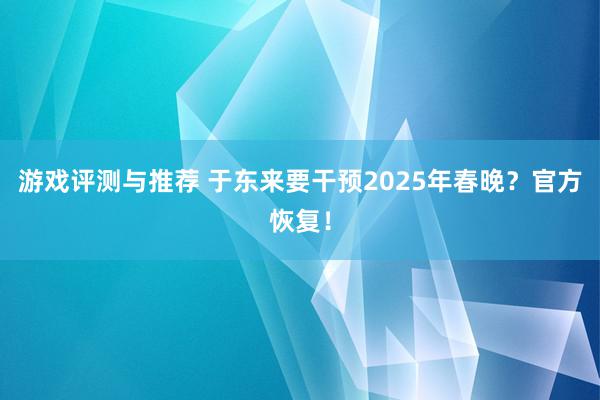 游戏评测与推荐 于东来要干预2025年春晚？官方恢复！