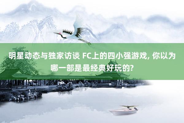 明星动态与独家访谈 FC上的四小强游戏, 你以为哪一部是最经典好玩的?