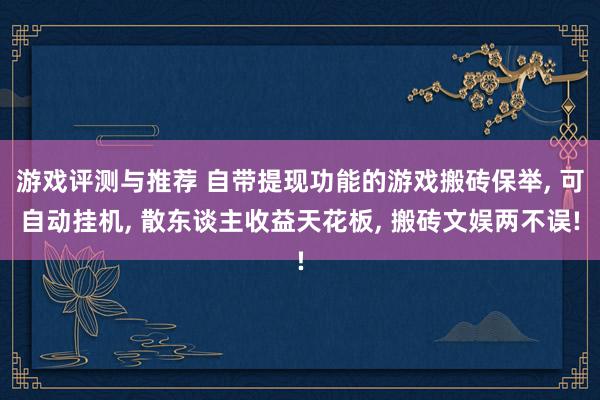 游戏评测与推荐 自带提现功能的游戏搬砖保举, 可自动挂机, 散东谈主收益天花板, 搬砖文娱两不误!