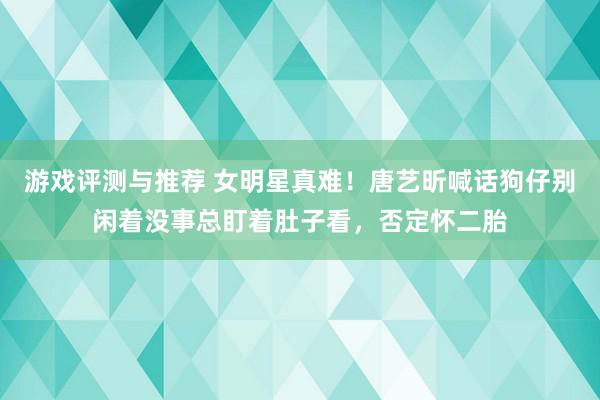 游戏评测与推荐 女明星真难！唐艺昕喊话狗仔别闲着没事总盯着肚子看，否定怀二胎