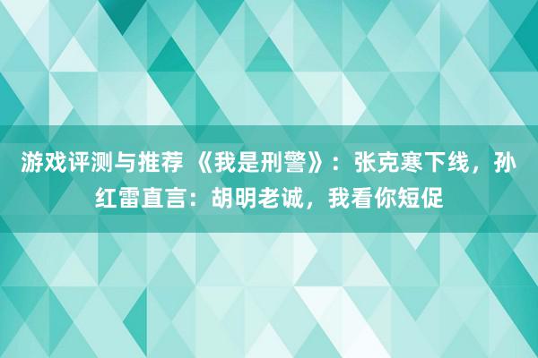 游戏评测与推荐 《我是刑警》：张克寒下线，孙红雷直言：胡明老诚，我看你短促