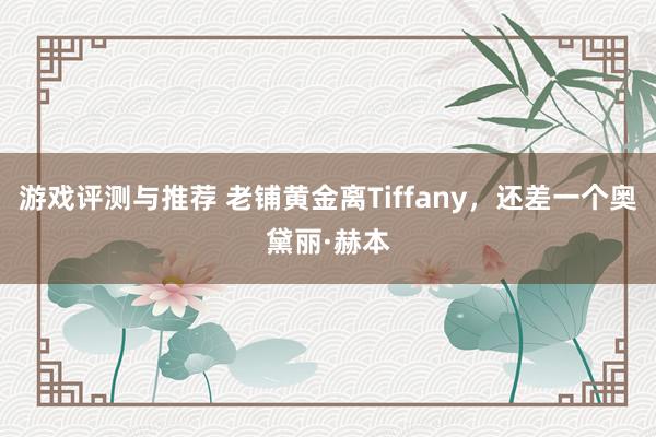 游戏评测与推荐 老铺黄金离Tiffany，还差一个奥黛丽·赫本