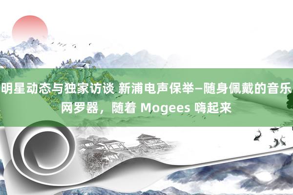 明星动态与独家访谈 新浦电声保举—随身佩戴的音乐网罗器，随着 Mogees 嗨起来