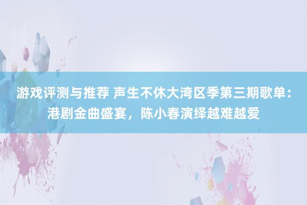 游戏评测与推荐 声生不休大湾区季第三期歌单：港剧金曲盛宴，陈小春演绎越难越爱