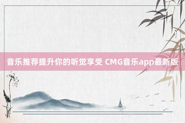 音乐推荐提升你的听觉享受 CMG音乐app最新版