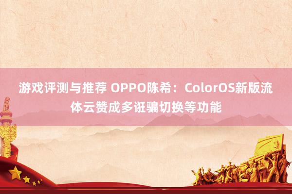 游戏评测与推荐 OPPO陈希：ColorOS新版流体云赞成多诳骗切换等功能