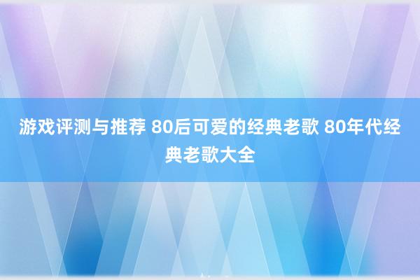 游戏评测与推荐 80后可爱的经典老歌 80年代经典老歌大全