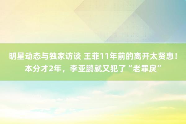 明星动态与独家访谈 王菲11年前的离开太贤惠！本分才2年，李亚鹏就又犯了“老罪戾”