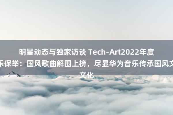 明星动态与独家访谈 Tech-Art2022年度音乐保举：国风歌曲解围上榜，尽显华为音乐传承国风文化