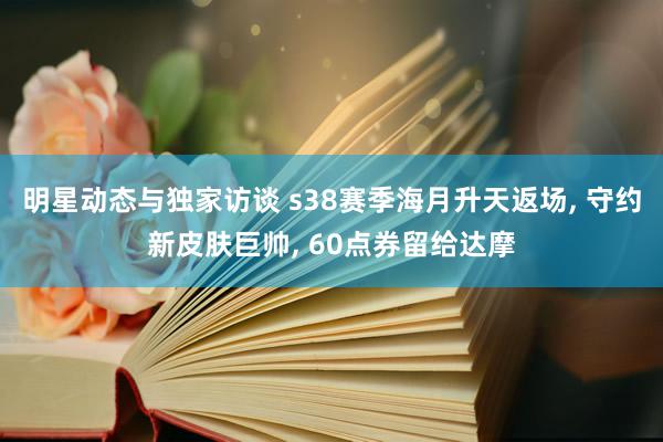 明星动态与独家访谈 s38赛季海月升天返场, 守约新皮肤巨帅, 60点券留给达摩