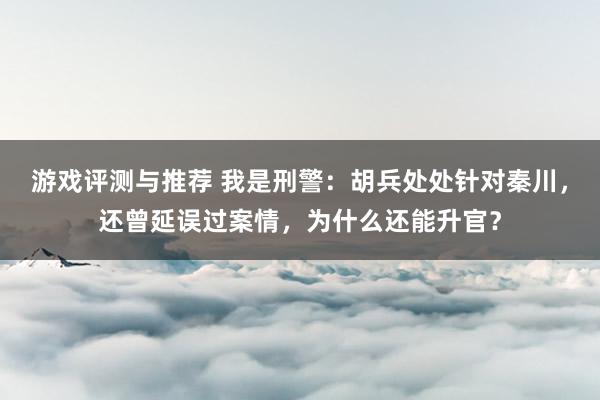 游戏评测与推荐 我是刑警：胡兵处处针对秦川，还曾延误过案情，为什么还能升官？