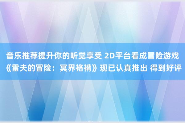 音乐推荐提升你的听觉享受 2D平台看成冒险游戏《雷夫的冒险：冥界袼褙》现已认真推出 得到好评